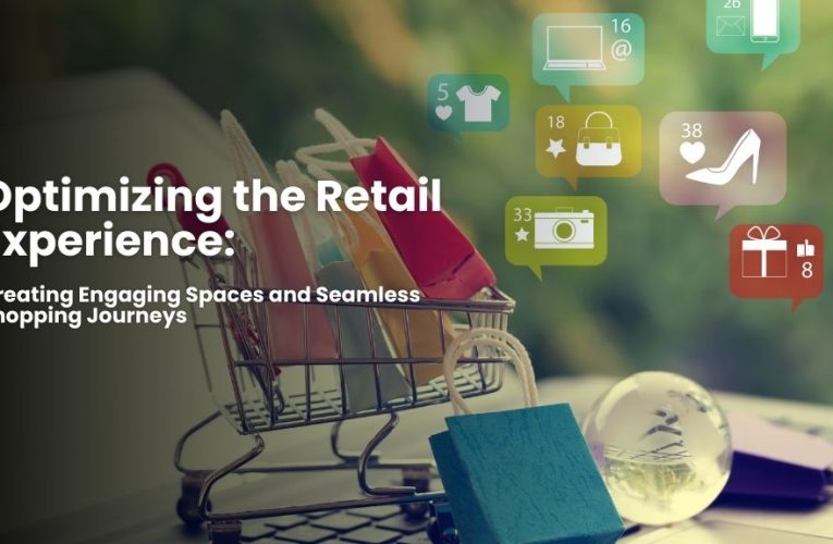 Optimizing the Retail Experience: Creating Engaging Spaces and Seamless Shopping Journeys