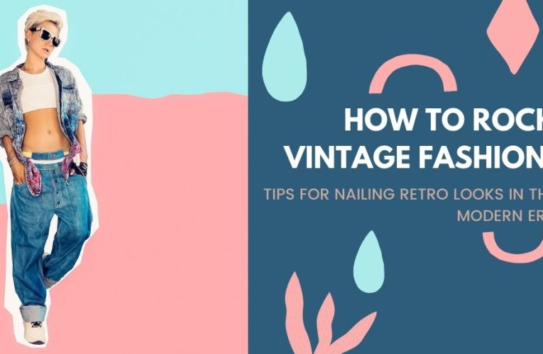 How to Rock Vintage Fashion: Tips for Nailing Retro Looks in the Modern Era