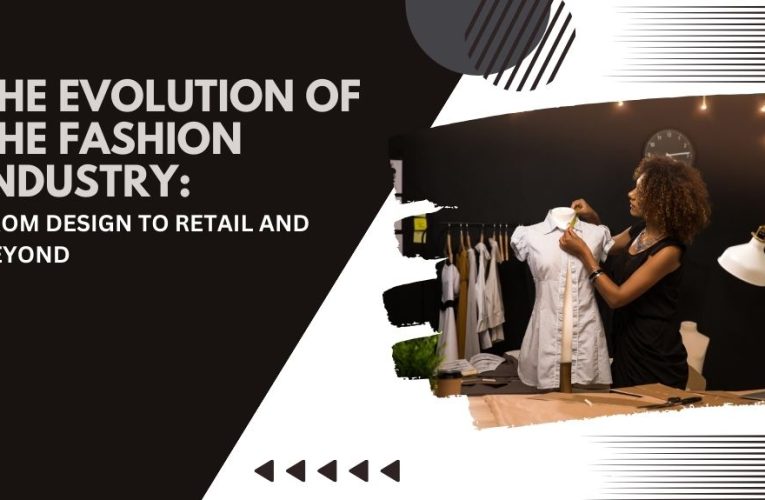 The Evolution of the Fashion Industry: From Design to Retail and Beyond
