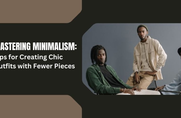 Mastering Minimalism: Tips for Creating Chic Outfits with Fewer Pieces