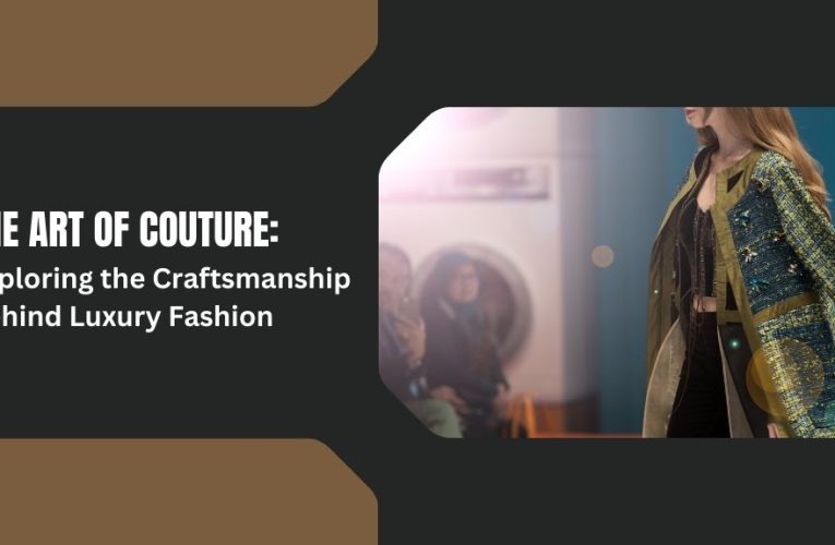 The Art of Couture: Exploring the Craftsmanship Behind Luxury Fashion